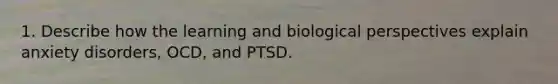 1. Describe how the learning and biological perspectives explain anxiety disorders, OCD, and PTSD.