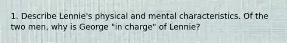 1. Describe Lennie's physical and mental characteristics. Of the two men, why is George "in charge" of Lennie?