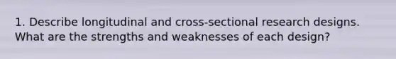 1. Describe longitudinal and cross-sectional research designs. What are the strengths and weaknesses of each design?