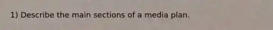 1) Describe the main sections of a media plan.