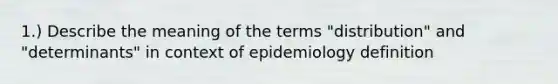 1.) Describe the meaning of the terms "distribution" and "determinants" in context of epidemiology definition