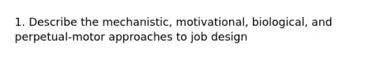 1. Describe the mechanistic, motivational, biological, and perpetual-motor approaches to job design