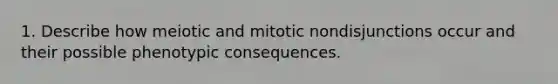 1. Describe how meiotic and mitotic nondisjunctions occur and their possible phenotypic consequences.