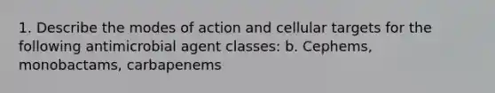 1. Describe the modes of action and cellular targets for the following antimicrobial agent classes: b. Cephems, monobactams, carbapenems