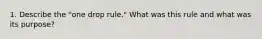 1. Describe the "one drop rule." What was this rule and what was its purpose?