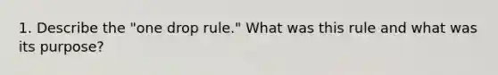 1. Describe the "one drop rule." What was this rule and what was its purpose?