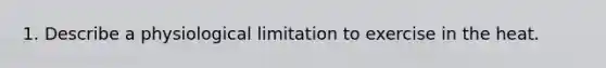 1. Describe a physiological limitation to exercise in the heat.