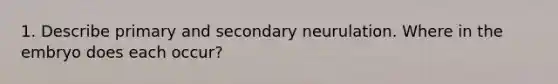 1. Describe primary and secondary neurulation. Where in the embryo does each occur?
