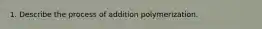 1. Describe the process of addition polymerization.