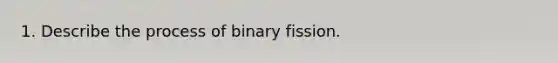 1. Describe the process of binary fission.