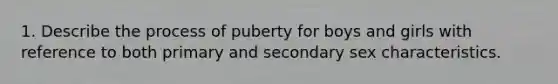 1. Describe the process of puberty for boys and girls with reference to both primary and secondary sex characteristics.