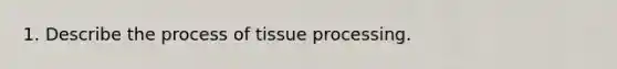 1. Describe the process of tissue processing.