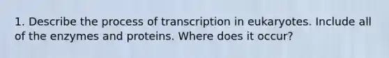 1. Describe the process of transcription in eukaryotes. Include all of the enzymes and proteins. Where does it occur?