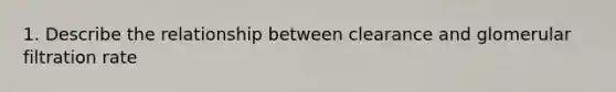 1. Describe the relationship between clearance and glomerular filtration rate