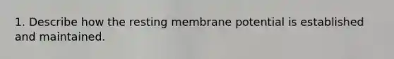 1. Describe how the resting membrane potential is established and maintained.