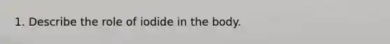 1. Describe the role of iodide in the body.