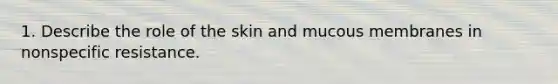 1. Describe the role of the skin and mucous membranes in nonspecific resistance.