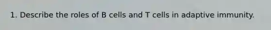 1. Describe the roles of B cells and T cells in adaptive immunity.