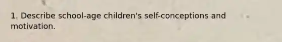 1. Describe school-age children's self-conceptions and motivation.