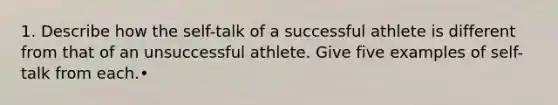 1. Describe how the self-talk of a successful athlete is different from that of an unsuccessful athlete. Give five examples of self-talk from each.•