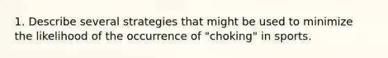 1. Describe several strategies that might be used to minimize the likelihood of the occurrence of "choking" in sports.