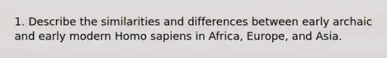 1. Describe the similarities and differences between early archaic and early modern Homo sapiens in Africa, Europe, and Asia.