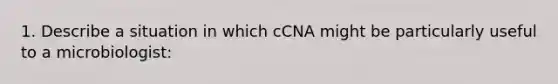 1. Describe a situation in which cCNA might be particularly useful to a microbiologist: