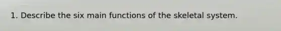 1. Describe the six main functions of the skeletal system.