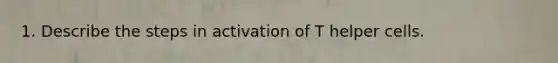 1. Describe the steps in activation of T helper cells.