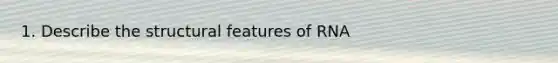 1. Describe the structural features of RNA