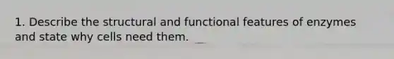 1. Describe the structural and functional features of enzymes and state why cells need them.