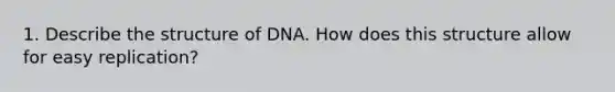 1. Describe the structure of DNA. How does this structure allow for easy replication?