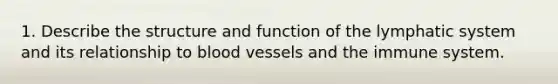 1. Describe the structure and function of the lymphatic system and its relationship to blood vessels and the immune system.