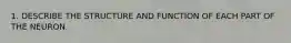 1. DESCRIBE THE STRUCTURE AND FUNCTION OF EACH PART OF THE NEURON.