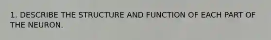 1. DESCRIBE THE STRUCTURE AND FUNCTION OF EACH PART OF THE NEURON.