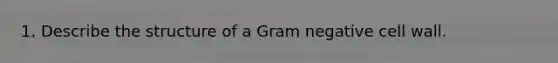 1. Describe the structure of a Gram negative cell wall.