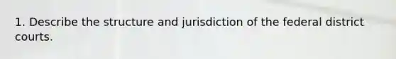 ​1. Describe the structure and jurisdiction of the federal district courts.