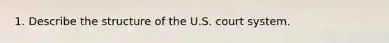 1. Describe the structure of the U.S. court system.