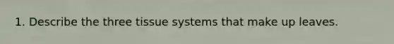 1. Describe the three tissue systems that make up leaves.