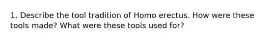 1. Describe the tool tradition of Homo erectus. How were these tools made? What were these tools used for?