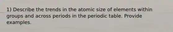 1) Describe the trends in the atomic size of elements within groups and across periods in the periodic table. Provide examples.