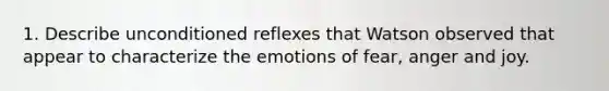 1. Describe unconditioned reflexes that Watson observed that appear to characterize the emotions of fear, anger and joy.