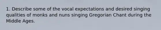 1. Describe some of the vocal expectations and desired singing qualities of monks and nuns singing Gregorian Chant during the Middle Ages.