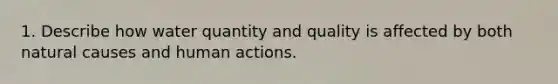 1. Describe how water quantity and quality is affected by both natural causes and human actions.