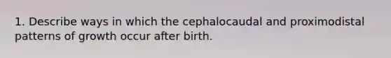 1. Describe ways in which the cephalocaudal and proximodistal patterns of growth occur after birth.