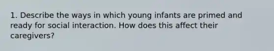 1. Describe the ways in which young infants are primed and ready for social interaction. How does this affect their caregivers?