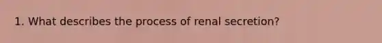 1. What describes the process of renal secretion?