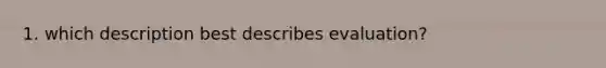 1. which description best describes evaluation?