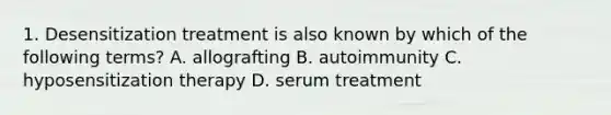 1. Desensitization treatment is also known by which of the following terms? A. allografting B. autoimmunity C. hyposensitization therapy D. serum treatment