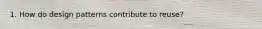 1. How do design patterns contribute to reuse?